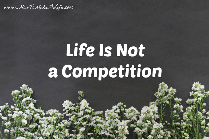Life is Not A Competition - You are competing only with yourself. 