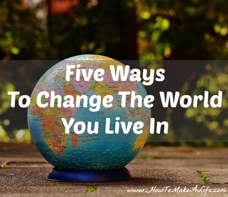 Five Ways To Change The World You Live IN